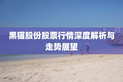 黑猫股份股票行情深度解析与走势展望