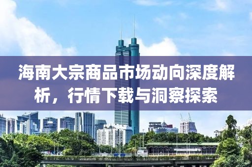 海南大宗商品市场动向深度解析，行情下载与洞察探索