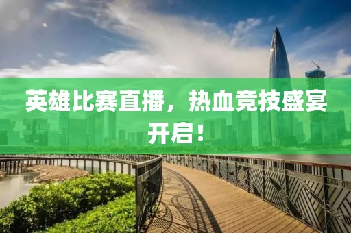 英雄比赛直播，热血竞技盛宴开启！