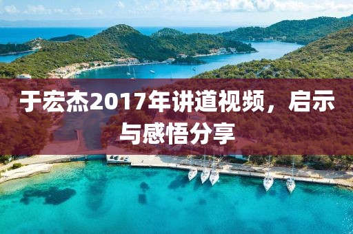 于宏杰2017年讲道视频，启示与感悟分享