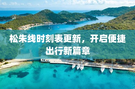 松朱线时刻表更新，开启便捷出行新篇章