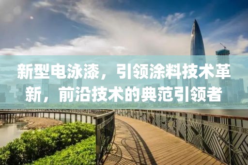 新型电泳漆，引领涂料技术革新，前沿技术的典范引领者
