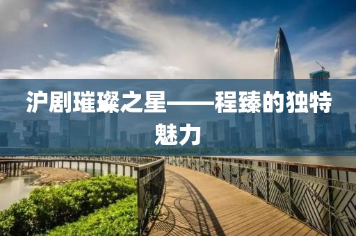 沪剧璀璨之星——程臻的独特魅力