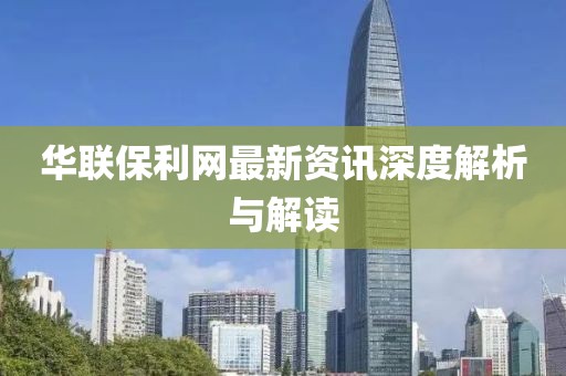 华联保利网最新资讯深度解析与解读