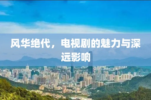 风华绝代，电视剧的魅力与深远影响
