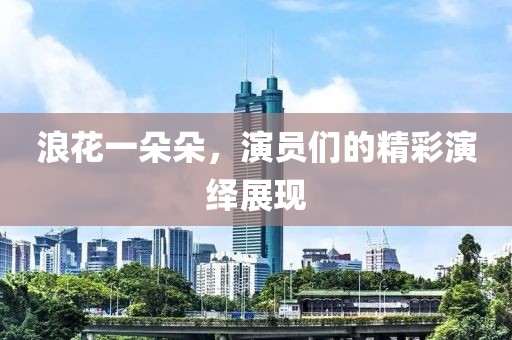 浪花一朵朵，演员们的精彩演绎展现