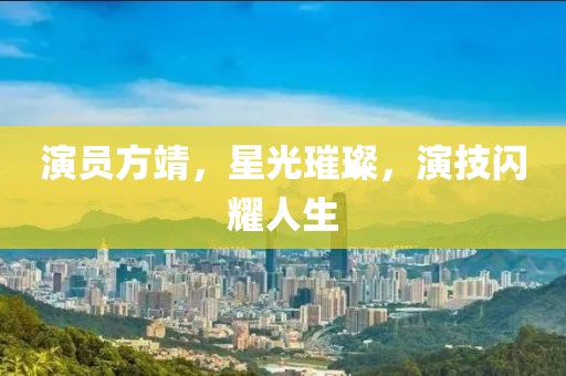 演员方靖，星光璀璨，演技闪耀人生