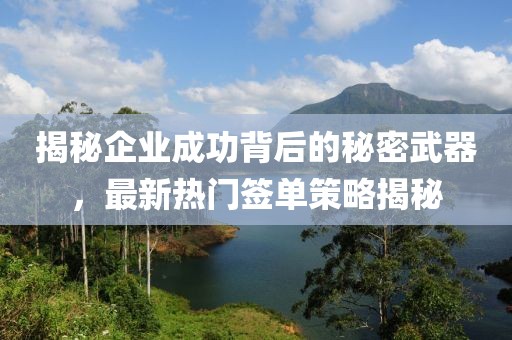 揭秘企业成功背后的秘密武器，最新热门签单策略揭秘