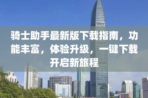 骑士助手最新版下载指南，功能丰富，体验升级，一键下载开启新旅程