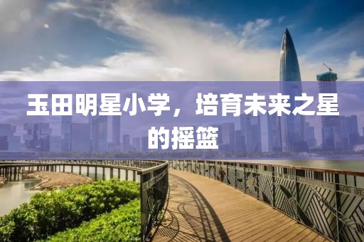 玉田明星小学，培育未来之星的摇篮