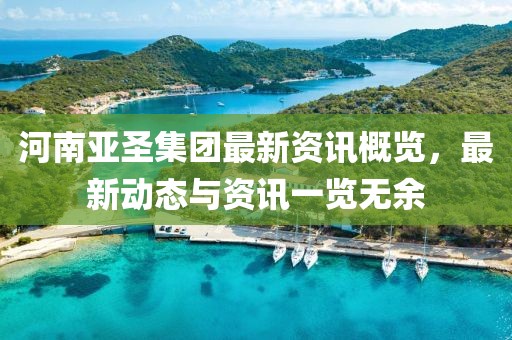 河南亚圣集团最新资讯概览，最新动态与资讯一览无余