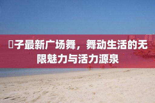 応子最新广场舞，舞动生活的无限魅力与活力源泉