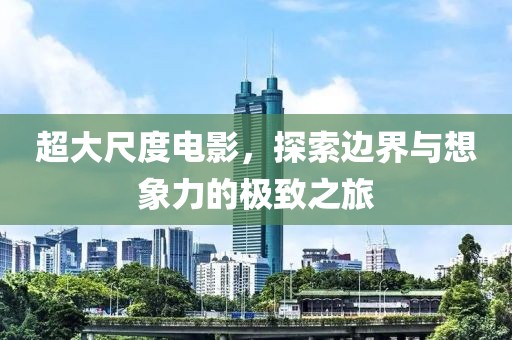 超大尺度电影，探索边界与想象力的极致之旅