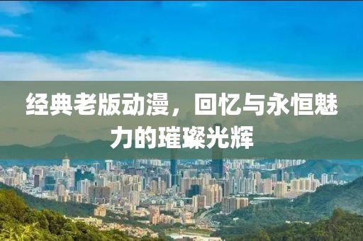 经典老版动漫，回忆与永恒魅力的璀璨光辉