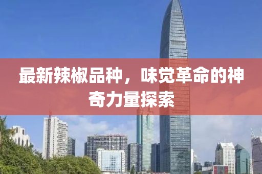最新辣椒品种，味觉革命的神奇力量探索