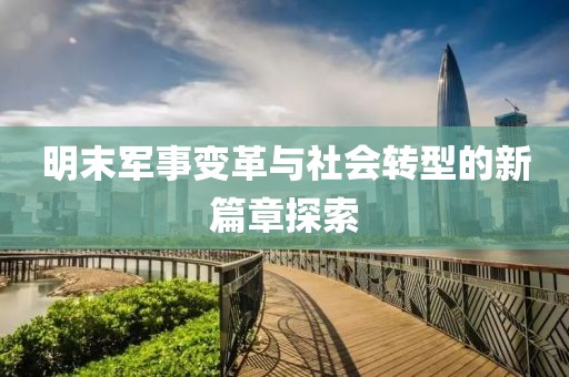 明末军事变革与社会转型的新篇章探索