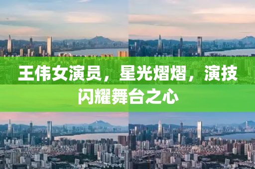 王伟女演员，星光熠熠，演技闪耀舞台之心