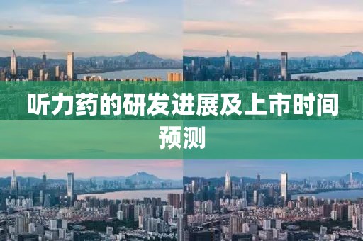 听力药的研发进展及上市时间预测