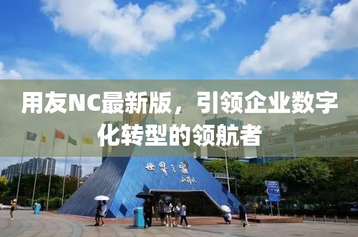 用友NC最新版，引领企业数字化转型的领航者