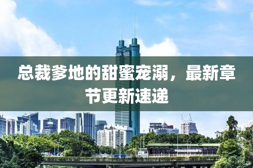 总裁爹地的甜蜜宠溺，最新章节更新速递