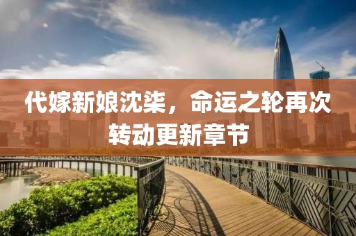 代嫁新娘沈柒，命运之轮再次转动更新章节