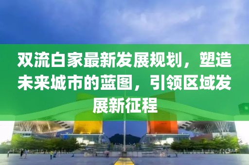 双流白家最新发展规划，塑造未来城市的蓝图，引领区域发展新征程