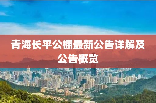 青海长平公棚最新公告详解及公告概览