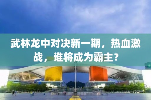 武林龙中对决新一期，热血激战，谁将成为霸主？