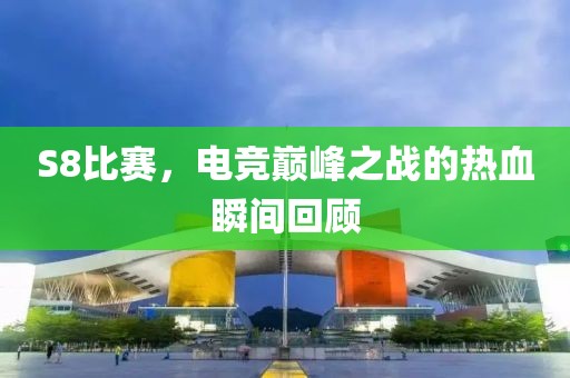 S8比赛，电竞巅峰之战的热血瞬间回顾
