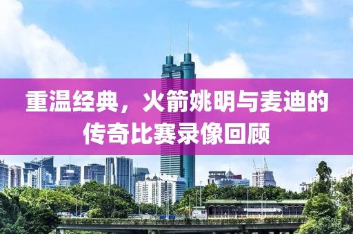 重温经典，火箭姚明与麦迪的传奇比赛录像回顾