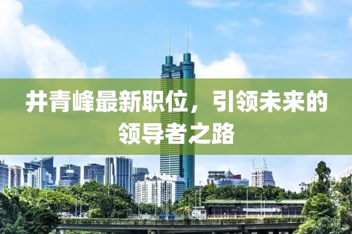 井青峰最新职位，引领未来的领导者之路