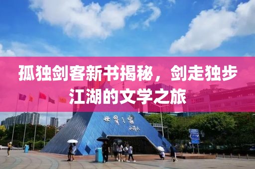 孤独剑客新书揭秘，剑走独步江湖的文学之旅
