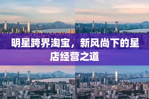 明星跨界淘宝，新风尚下的星店经营之道