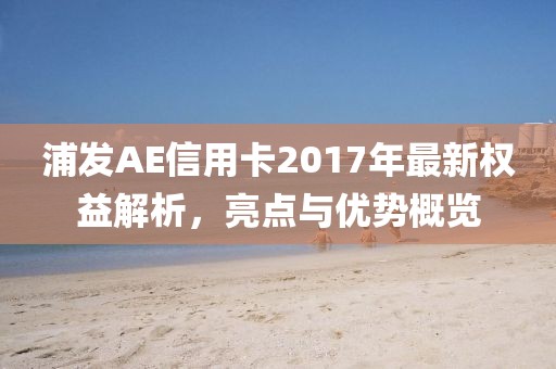 浦发AE信用卡2017年最新权益解析，亮点与优势概览