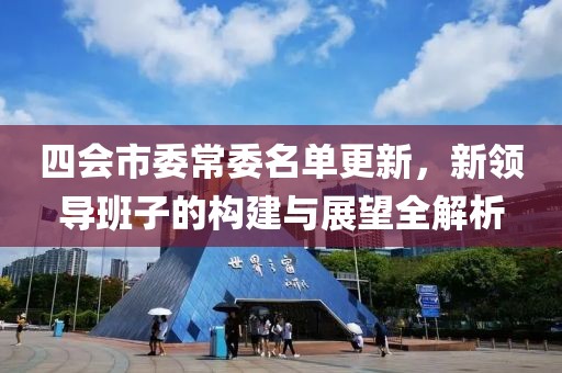 四会市委常委名单更新，新领导班子的构建与展望全解析