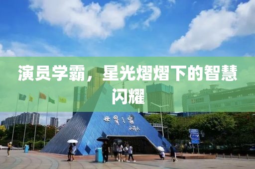 演员学霸，星光熠熠下的智慧闪耀