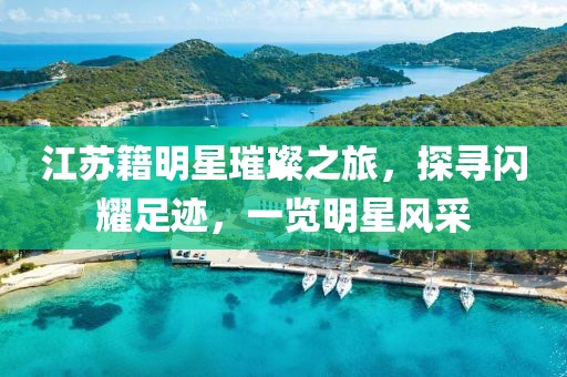 江苏籍明星璀璨之旅，探寻闪耀足迹，一览明星风采