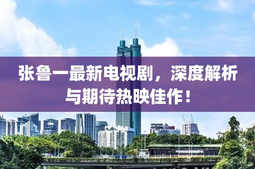 张鲁一最新电视剧，深度解析与期待热映佳作！