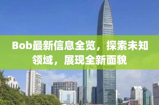Bob最新信息全览，探索未知领域，展现全新面貌