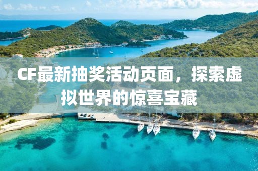 CF最新抽奖活动页面，探索虚拟世界的惊喜宝藏