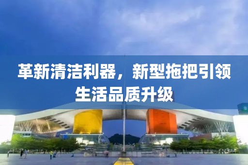 革新清洁利器，新型拖把引领生活品质升级