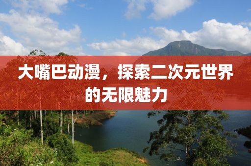大嘴巴动漫，探索二次元世界的无限魅力