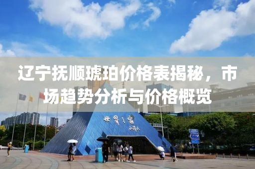 辽宁抚顺琥珀价格表揭秘，市场趋势分析与价格概览