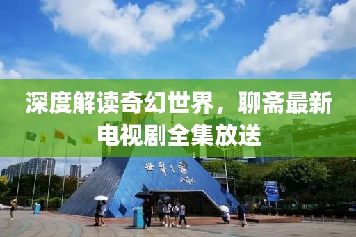 深度解读奇幻世界，聊斋最新电视剧全集放送