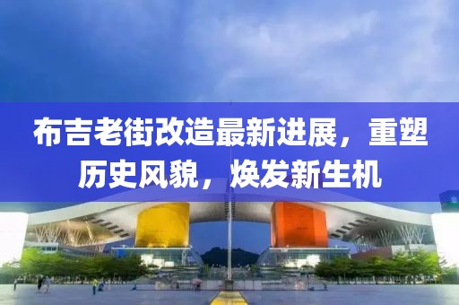 布吉老街改造最新进展，重塑历史风貌，焕发新生机