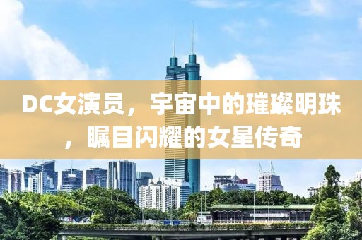 DC女演员，宇宙中的璀璨明珠，瞩目闪耀的女星传奇