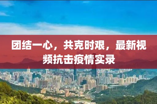 团结一心，共克时艰，最新视频抗击疫情实录
