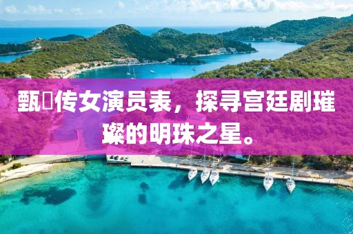 甄嬛传女演员表，探寻宫廷剧璀璨的明珠之星。