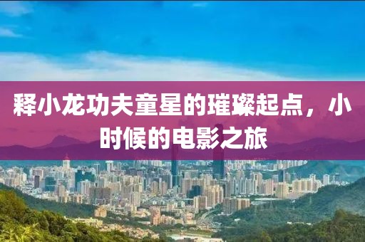 释小龙功夫童星的璀璨起点，小时候的电影之旅