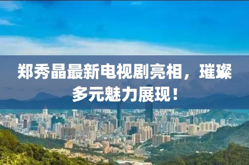 郑秀晶最新电视剧亮相，璀璨多元魅力展现！